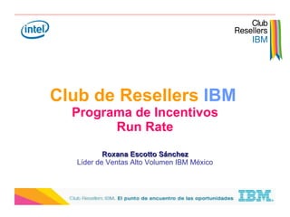 Club de Resellers  IBM   Programa de Incentivos Run Rate Roxana Escotto Sánchez Líder de Ventas Alto Volumen IBM México 