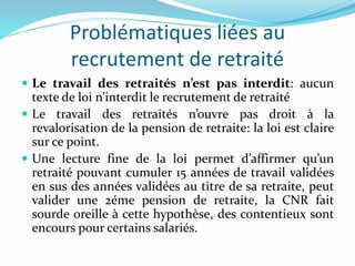 Problématiques liées au
recrutement de retraité
 Le travail des retraités n’est pas interdit: aucun
texte de loi n’interd...