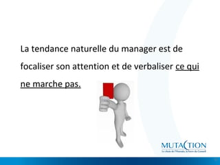 Cliquez et modifiez le titre
• Modifiez les styles du texte du masque
– Deuxième niveau
• Troisième niveau
– Quatrième niveau
» Cinquième niveau
La tendance naturelle du manager est de
focaliser son attention et de verbaliser ce qui
ne marche pas.
17
 