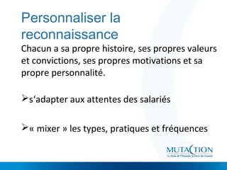 Cliquez et modifiez le titre
• Modifiez les styles du texte du masque
– Deuxième niveau
• Troisième niveau
– Quatrième niveau
» Cinquième niveau
Personnaliser la
reconnaissance
Chacun a sa propre histoire, ses propres valeurs
et convictions, ses propres motivations et sa
propre personnalité.
s‘adapter aux attentes des salariés
« mixer » les types, pratiques et fréquences
21
 