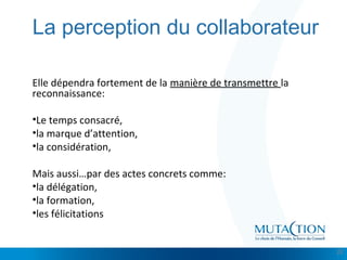 Cliquez et modifiez le titre
• Modifiez les styles du texte du masque
– Deuxième niveau
• Troisième niveau
– Quatrième niveau
» Cinquième niveau
La perception du collaborateur
Elle dépendra fortement de la manière de transmettre la
reconnaissance:
•Le temps consacré,
•la marque d’attention,
•la considération,
Mais aussi…par des actes concrets comme:
•la délégation,
•la formation,
•les félicitations
22
 