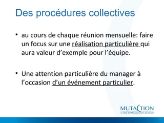 Cliquez et modifiez le titre
• Modifiez les styles du texte du masque
– Deuxième niveau
• Troisième niveau
– Quatrième niveau
» Cinquième niveau
Des procédures collectives
• au cours de chaque réunion mensuelle: faire
un focus sur une réalisation particulière qui
aura valeur d’exemple pour l’équipe.
• Une attention particulière du manager à
l’occasion d’un événement particulier.
24
 
