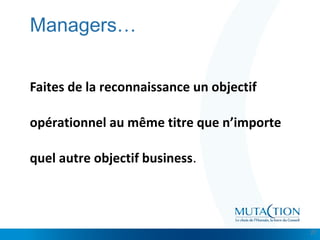 Cliquez et modifiez le titre
• Modifiez les styles du texte du masque
– Deuxième niveau
• Troisième niveau
– Quatrième niveau
» Cinquième niveau
Managers…
Faites de la reconnaissance un objectif 
opérationnel au même titre que n’importe 
quel autre objectif business.
27
 