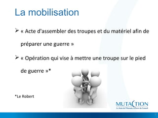 Cliquez et modifiez le titre
• Modifiez les styles du texte du masque
– Deuxième niveau
• Troisième niveau
– Quatrième niveau
» Cinquième niveau
La mobilisation
 « Acte d'assembler des troupes et du matériel afin de
préparer une guerre »
 « Opération qui vise à mettre une troupe sur le pied
de guerre »*
*Le Robert
4
 