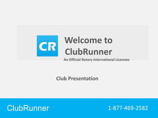 ClubRunner Connect. Collaborate. Communicate.
Club Presentation
Welcome to
ClubRunner
ClubRunner 1-877-469-2582
An Official Rotary International Licensee
 
