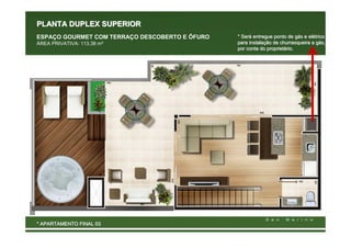 PLANTA DUPLEX SUPERIOR
ESPAÇO GOURMET COM TERRAÇO DESCOBERTO E ÔFURO   * Será entregue ponto de gás e elétrico
                                                  Será                     gá  elé
ÁREA PRIVATIVA: 113,38 m²                       para instalação de churrasqueira a gás,
                                                     instalaç                      gá
                                                por conta do proprietário.
                                                              proprietá




* APARTAMENTO FINAL 03
 