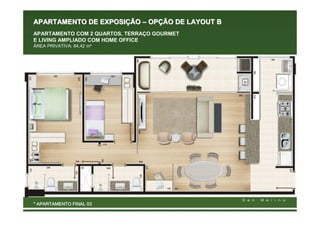 APARTAMENTO DE EXPOSIÇÃO – OPÇÃO DE LAYOUT B
APARTAMENTO COM 2 QUARTOS, TERRAÇO GOURMET
E LIVING AMPLIADO COM HOME OFFICE
ÁREA PRIVATIVA: 84,42 m²




* APARTAMENTO FINAL 03
 