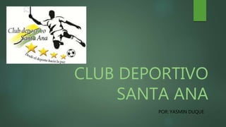 CLUB DEPORTIVO
SANTA ANA
POR: YASMIN DUQUE
 