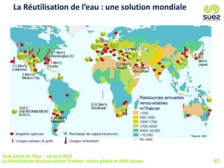 12
La Réutilisation de l’eau : une solution mondiale
Club Santé de l’Eau – 10 avril 2015
La Réutilisation des Eaux Usées Traitées : Enjeu global et défis locaux
 