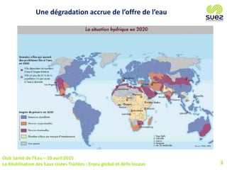Club Santé de l’Eau – 10 avril 2015
La Réutilisation des Eaux Usées Traitées : Enjeu global et défis locaux 3
2008
Une dégradation accrue de l’offre de l’eau
 