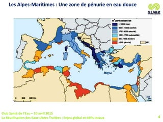 Club Santé de l’Eau – 10 avril 2015
La Réutilisation des Eaux Usées Traitées : Enjeu global et défis locaux 4
Les Alpes-Maritimes : Une zone de pénurie en eau douce
 