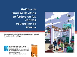 Política de impulso de clubs de lectura en los centros educativos de Galicia VIII Encuentro Provincial de Lectura y Biblioteca  Escolar.  27 de abril de 2010 - Málaga  