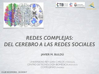 REDES COMPLEJAS:
DEL CEREBRO A LAS REDES SOCIALES
JAVIER M. BULDÚ
UNIVERSIDAD REY JUAN CARLOS (MÓSTOLES)
CENTRO DETECNOLOGÍA BIOMÉDICA (POZUELO)
COMPLEJIMAD (MADRID)
CLUB SICOMORO, 25/10/2017
 
