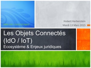 Hubert Herberstein
Mardi 13 Mars 2015DBM–LHH : Club SI & Digital
Les Objets Connectés
(IdO / IoT)
Ecosystème & Enjeux juridiques
 