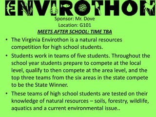 Sponsor: Mr. Dove
Location: G101
MEETS AFTER SCHOOL: TIME TBA
• The Virginia Envirothon is a natural resources
competition...