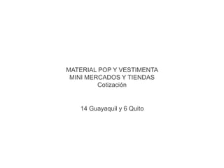 MATERIAL POP Y VESTIMENTA
 MINI MERCADOS Y TIENDAS
         Cotización


   14 Guayaquil y 6 Quito
 