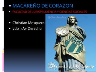  MACAREÑO DE CORAZON
 FACULTAD DE JURISPRUDENCIA Y CIENCIAS SOCIALES


 Christian Mosquera
 2do «A» Derecho
 