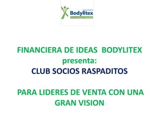 FINANCIERA DE IDEAS BODYLITEX
          presenta:
   CLUB SOCIOS RASPADITOS

PARA LIDERES DE VENTA CON UNA
         GRAN VISION
 
