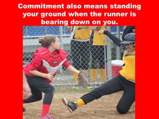 Commitment also means standing
your ground when the runner is
bearing down on you.
 