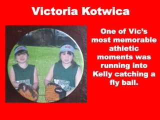 Victoria Kotwica
One of Vic’s
most memorable
athletic
moments was
running into
Kelly catching a
fly ball.
 