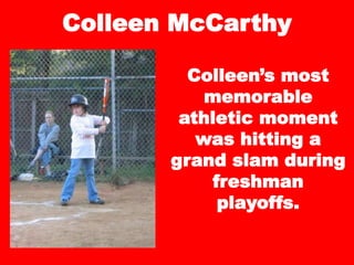 Colleen McCarthy
Colleen’s most
memorable
athletic moment
was hitting a
grand slam during
freshman
playoffs.
 