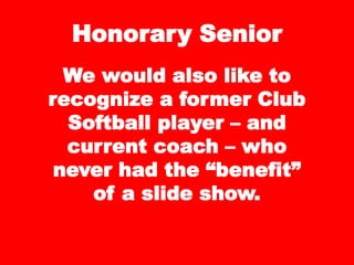 We would also like to
recognize a former Club
Softball player – and
current coach – who
never had the “benefit”
of a slide show.
Honorary Senior
 