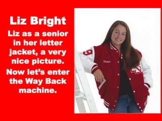 Liz Bright
Liz as a senior
in her letter
jacket, a very
nice picture.
Now let’s enter
the Way Back
machine.
 