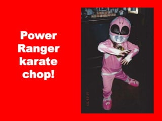 Power
Ranger
karate
chop!
 