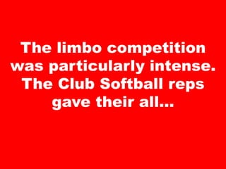 The limbo competition
was particularly intense.
The Club Softball reps
gave their all…
 
