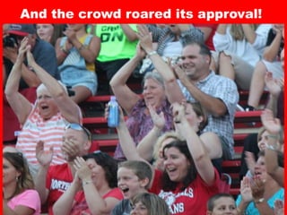 And the crowd roared its approval!
 