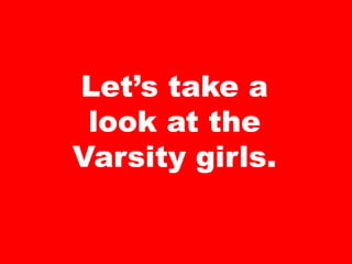 Let’s take a
look at the
Varsity girls.
 