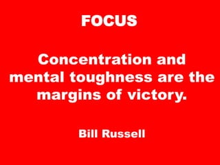 FOCUS
Concentration and
mental toughness are the
margins of victory.
Bill Russell
 