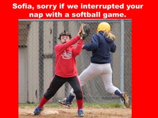 Sofia, sorry if we interrupted your
nap with a softball game.
 