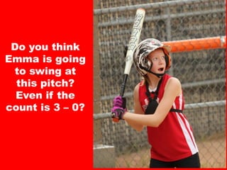 Do you think
Emma is going
to swing at
this pitch?
Even if the
count is 3 – 0?
 