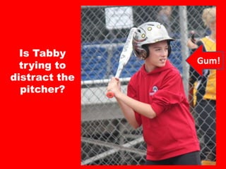 Is Tabby
trying to
distract the
pitcher?
Gum!
 