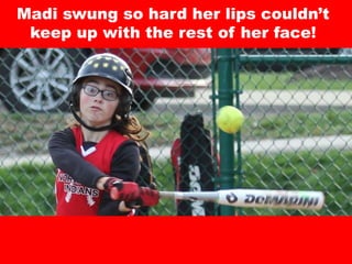 Madi swung so hard her lips couldn’t
keep up with the rest of her face!
 