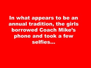In what appears to be an
annual tradition, the girls
borrowed Coach Mike’s
phone and took a few
selfies…
 