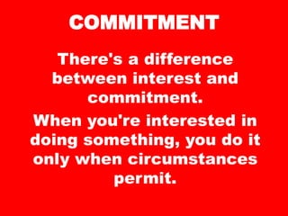 COMMITMENT
There's a difference
between interest and
commitment.
When you're interested in
doing something, you do it
only when circumstances
permit.
 