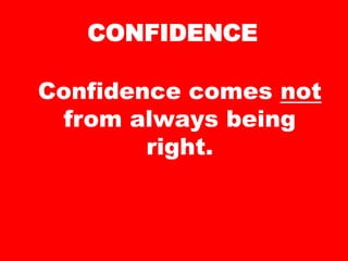 CONFIDENCE
Confidence comes not
from always being
right.
 