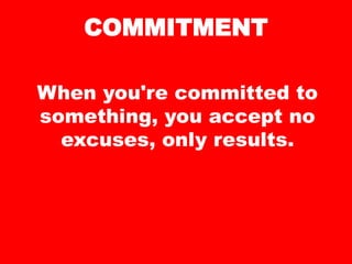 COMMITMENT
When you're committed to
something, you accept no
excuses, only results.
 