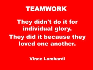 TEAMWORK
They didn't do it for
individual glory.
They did it because they
loved one another.
Vince Lombardi
 