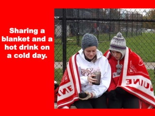 Sharing a
blanket and a
hot drink on
a cold day.
 