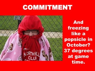 COMMITMENT
And
freezing
like a
popsicle in
October?
37 degrees
at game
time.
 