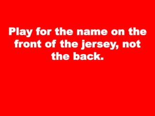 Play for the name on the
front of the jersey, not
the back.
 