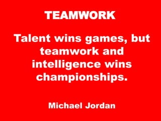 TEAMWORK
Talent wins games, but
teamwork and
intelligence wins
championships.
Michael Jordan
 