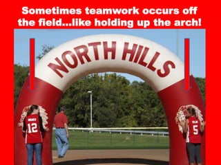 Sometimes teamwork occurs off
the field…like holding up the arch!
 