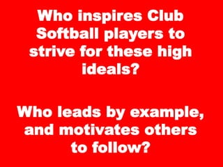 Who inspires Club
Softball players to
strive for these high
ideals?
Who leads by example,
and motivates others
to follow?
 