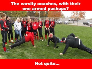 The varsity coaches, with their
one armed pushups?
Not quite…
 