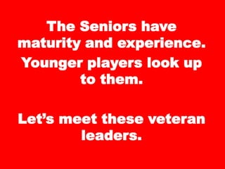 The Seniors have
maturity and experience.
Younger players look up
to them.
Let’s meet these veteran
leaders.
 