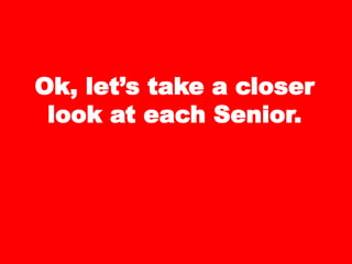 Ok, let’s take a closer
look at each Senior.
 